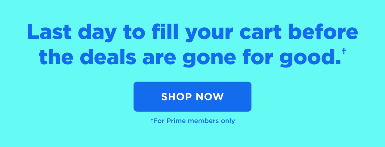 last day to fill your cart before the deals are gone for good. + shop now + for prime members only 