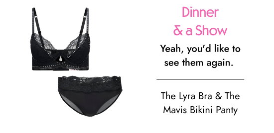 Dinner and a Show. Yeah, you would like to see them again. The Lyra Bra and The Mavis Bikini Panty.