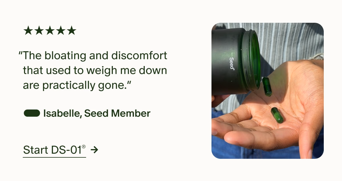 5 Stars | “The bloating and discomfort that used to weigh me down are practically gone.” — Isabelle, Seed Member | Start DS-01®