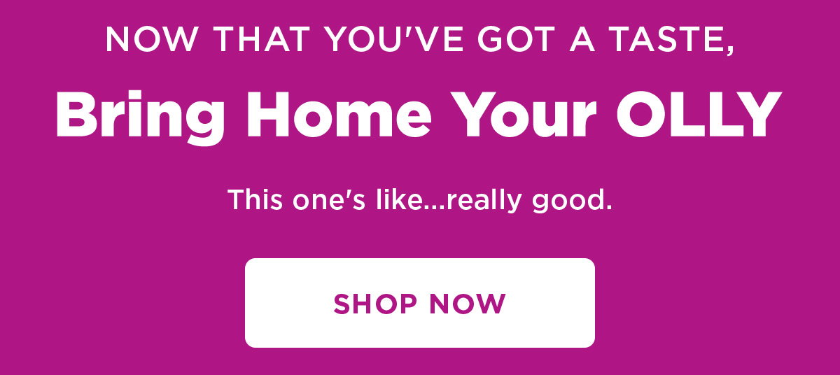 Now that you've got a taste, Bring Home Your Olly | This one's like .... really good. | Shop now 