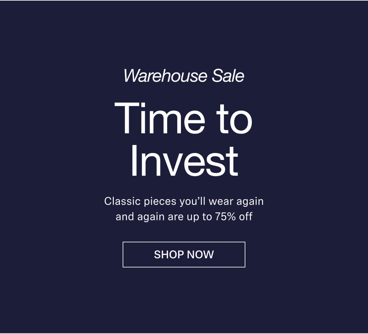 Time to Invest. Classic pieces you’ll wear again and again are up to 75% off.