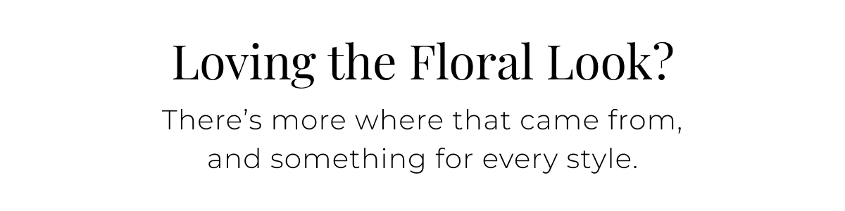 Loving the Floral Look? There’s more where that came from, and something for every style.