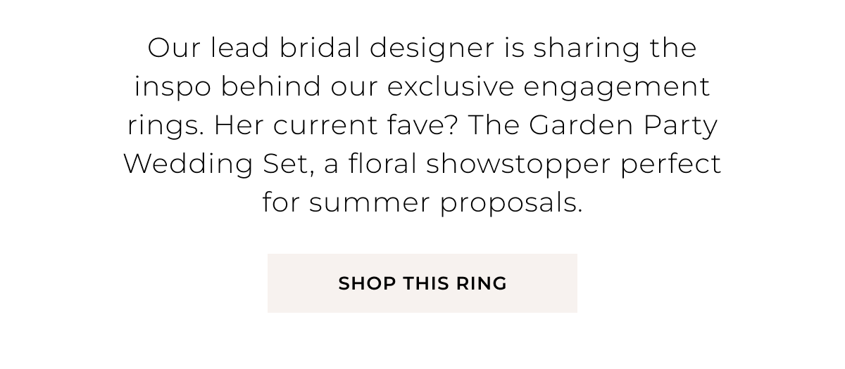 Our lead bridal designer is sharing the inspo behind our exclusive engagement rings. Her current fave? The Garden Party Wedding Set, a floral showstopper perfect for summer proposals. Shop This Ring >