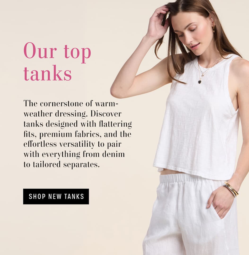 Image shows model wearing the Sasha Top in White. Text reads: Our Top Tanks. The cornerstone of warm-weather dressing. Discover tanks designed with flattering fits, premium fabrics, and the effortless versatility to pair with everything from denim to tailored separates.