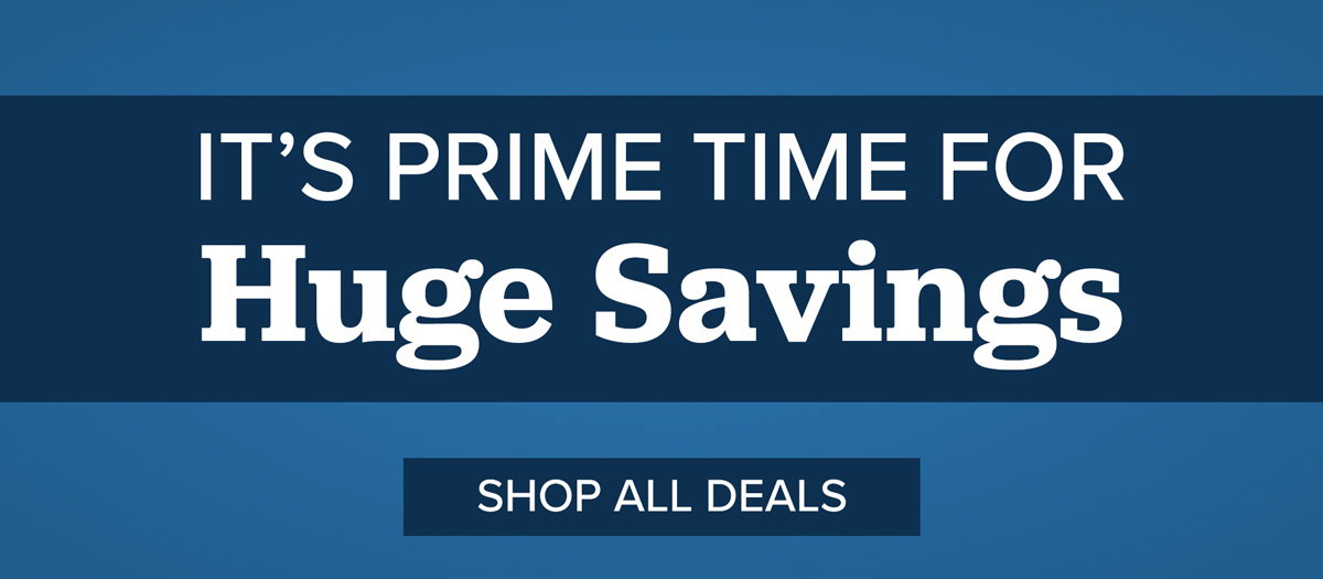 It's Prime Time for Huge Savings! SHOP ALL DEALS