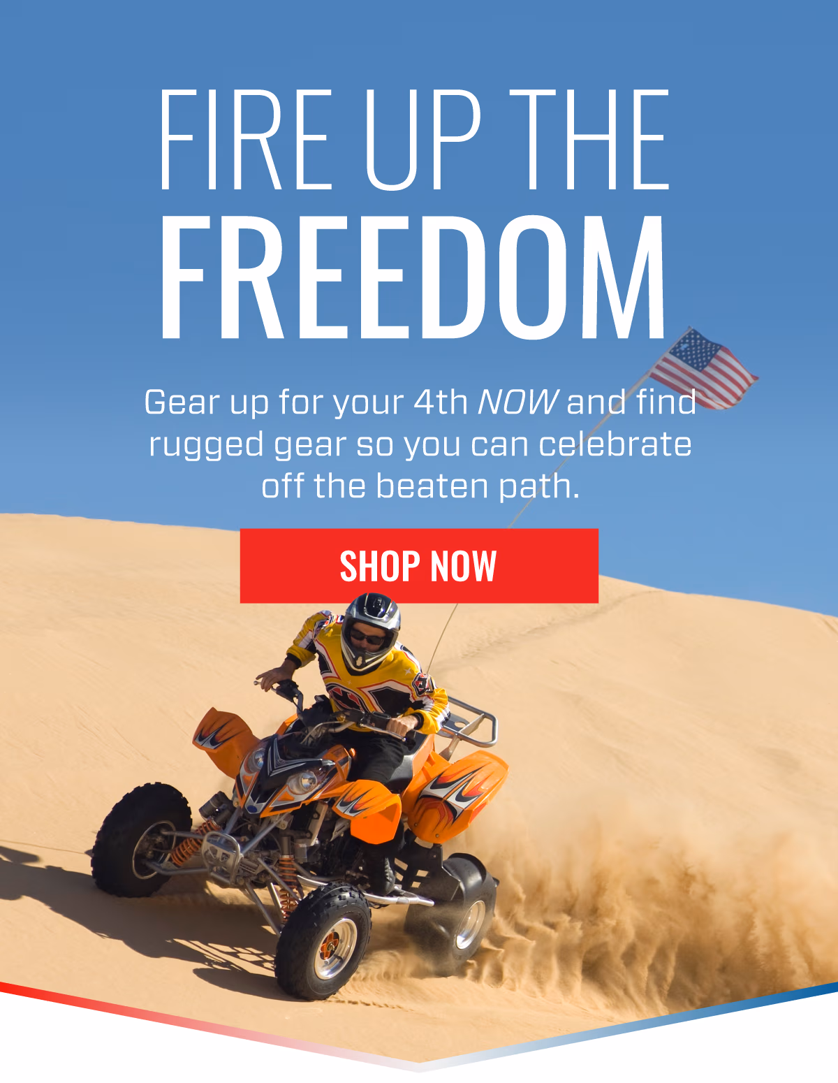 FIRE UP THE FREEDOM | GEAR UP FOR YOUR 4TH NOW AND FIND RUGGED GEAR SO YOU CAN CELEBRATE OFF THE BEATEN PATH | SHOP NOW
