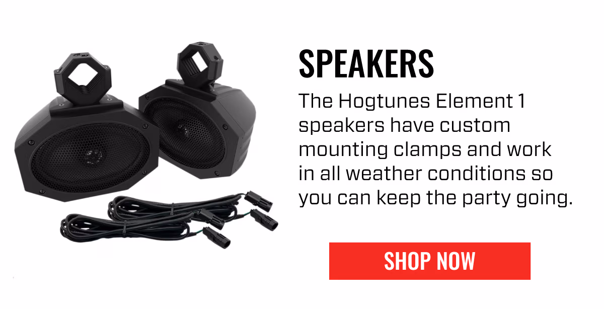 SPEAKERS | The Hogtunes Element 1 speakers have custom mounting clamps and work in all weather conditions so you can keep the party going. | SHOP NOW