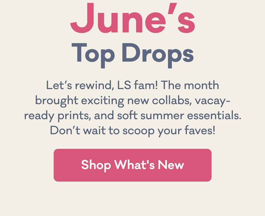 June's Top Drops | Let's rewind, LS fam! The month brought exciting new collabs, vacay-ready prints, and soft summer essentials. Don't wait to scoop your faves! | Shop What's New