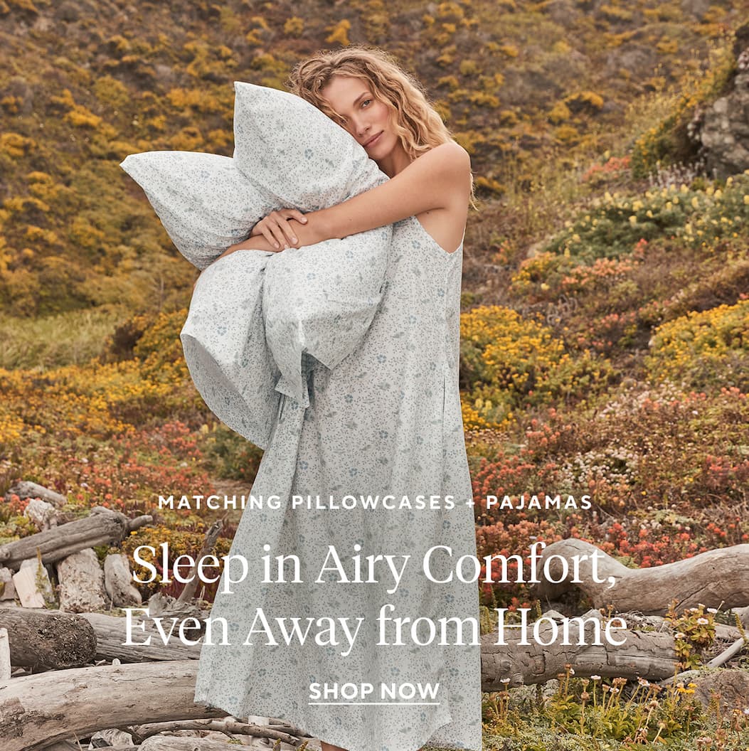 Matching Pillowcases + Pajamas SLEEP IN AIRY COMFORT, EVEN AWAY FROM HOME Shop Now >