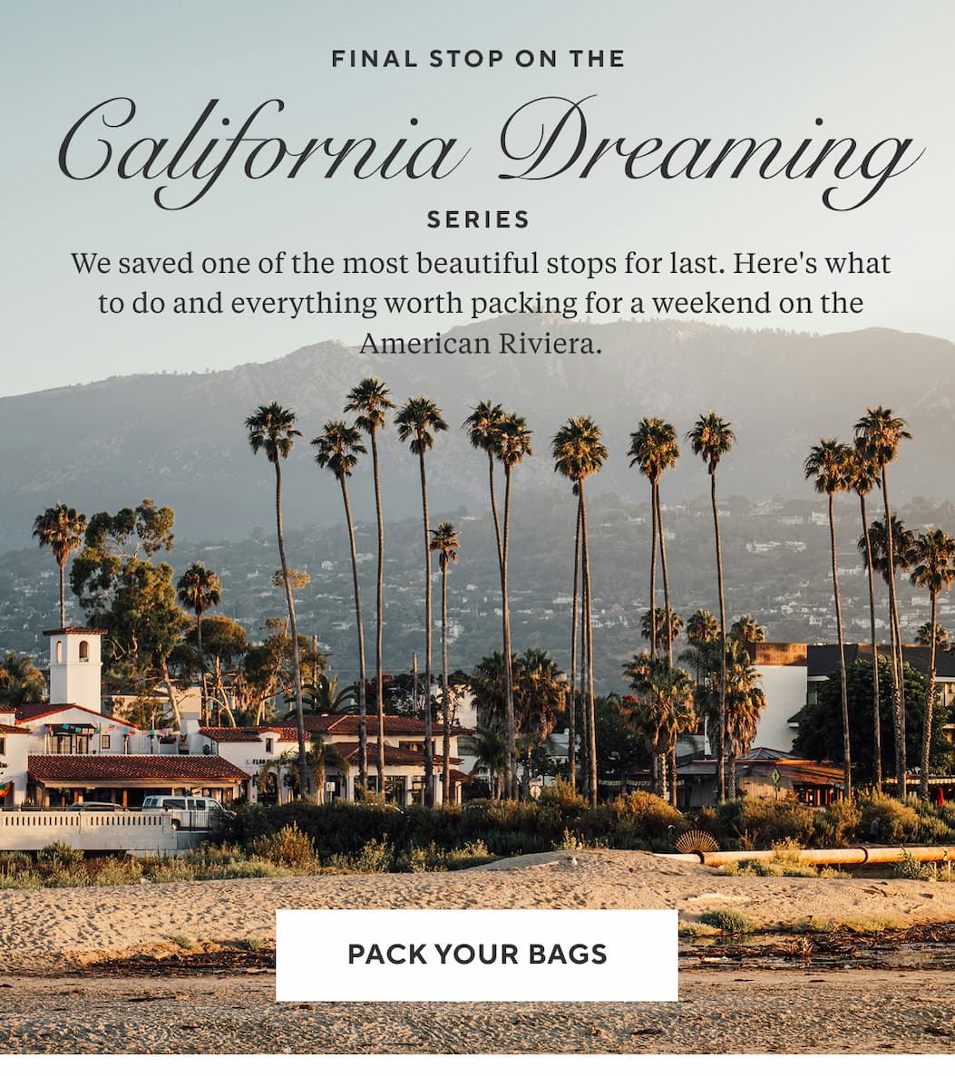 Final Stop on THE CALIFORNIA DREAMING SERIES We saved one of the most beautiful stops for last. Here's what to do and everything worth packing for a weekend on the American Riviera. Pack Your Bags >