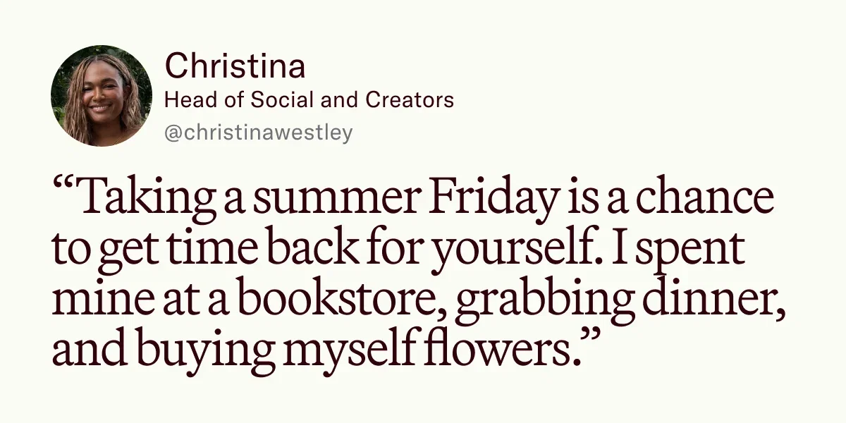 “Taking a summer Friday is a chance to get time back for yourself. I spent mine at a bookstore, grabbing dinner, and buying myself flowers.”