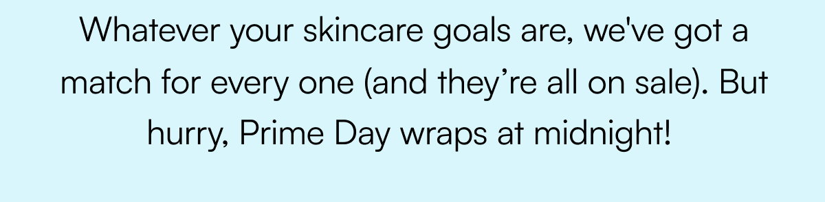 Whatever your skincare goals are, we've got a match for every one (and they’re all on sale). But hurry, Prime Day wraps at midnight!