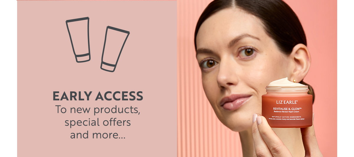 EARLY ACCESS  To new products,  special offers   and more... 