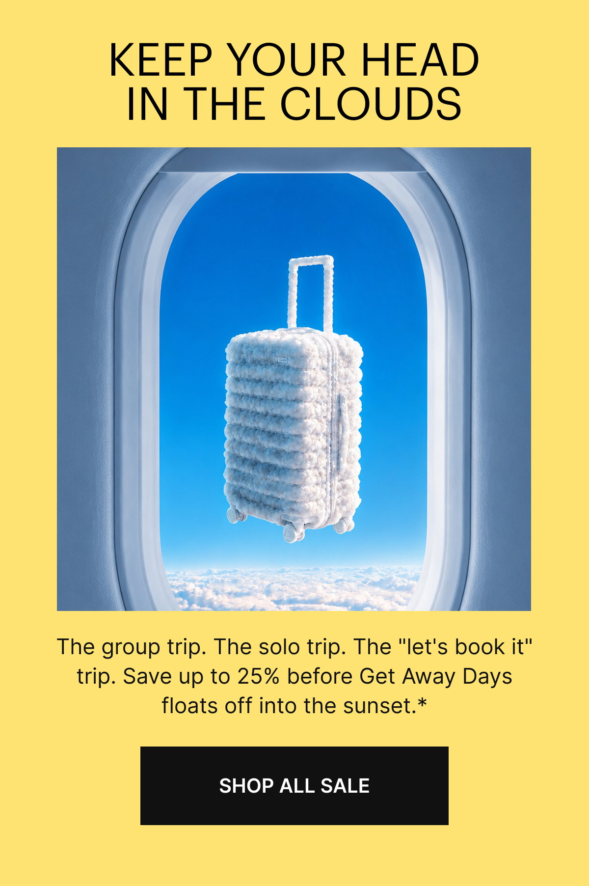 KEEP YOUR HEAD IN THE CLOUDS | The group trip. The solo trip. The "let's book it" trip. Save up to 25% before Get Away Days floats off into the sunset.*