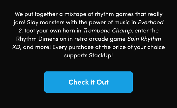 Slay monsters with the power of music in Everhood 2, toot your own horn in Trombone Champ, enter the Rhythm Dimension in retro arcade game Spin Rhythm XD, and more! Every purchase at the price of your choice supports StackUp!