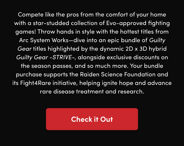 Throw hands in style with the hottest titles from Arc System Works—dive into an epic bundle of Guilty Gear titles highlighted by the dynamic 2D x 3D hybrid Guilty Gear -STRIVE-, alongside exclusive discounts on the season passes, and so much more. Your bundle purchase supports the Raiden Science Foundation and its Fight4Rare initiative, helping ignite hope and advance rare disease treatment and research.