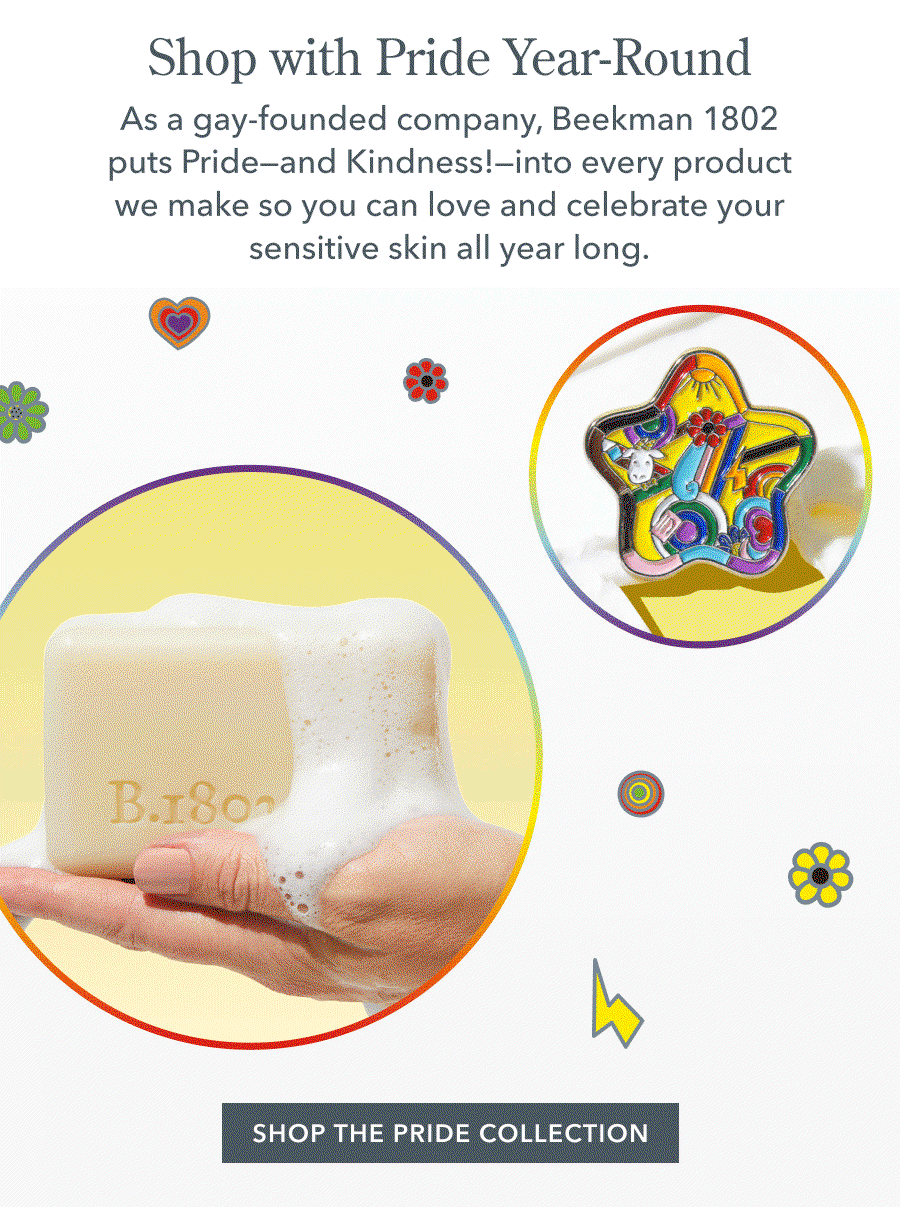 Shop with Pride Year-Round As a gay-founded company, Beekman 1802 puts Pride-and Kindness!- into every product we make so you can love and celebrate your sensitive skin all year long.