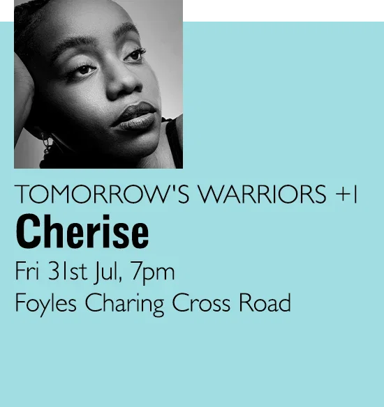 TOMORROW'S WARRIORS +1 | Cherise | Fri 31st Jul 7pm | Foyles Charing Cross Road