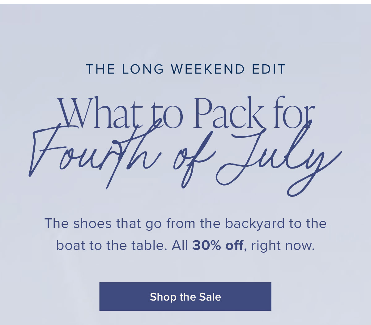 The Long Weekend Edit: What to Pack for Fourth of July. The shoes that go from the backyard to the boat to the table. All 30% off, right now.