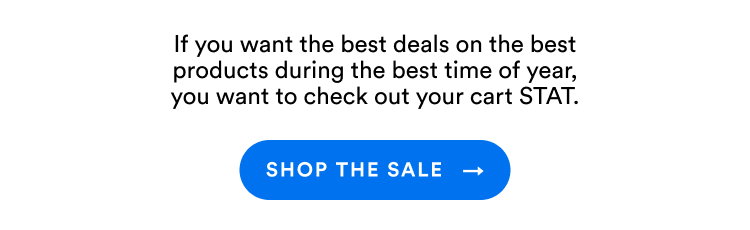 If you want the best deals on the best products during the best time of year, you want to check out your cart STAT. | Shop The Sale