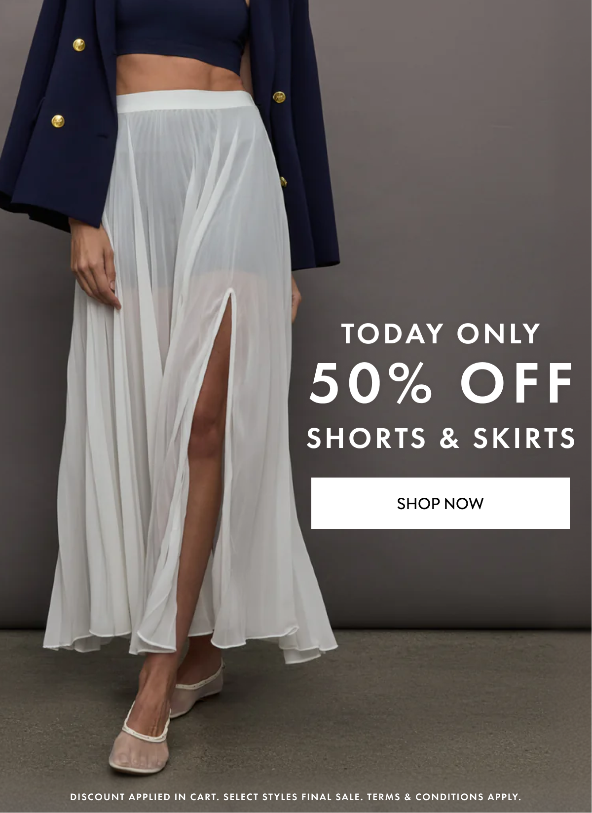 TODAY ONLY 50% OFF SHORTS AND SKIRTS SHOP NOW DISCOUNT APPLIED IN CART SELECT STYLES FINAL SALE TERMS & CONDITIONS APPLY