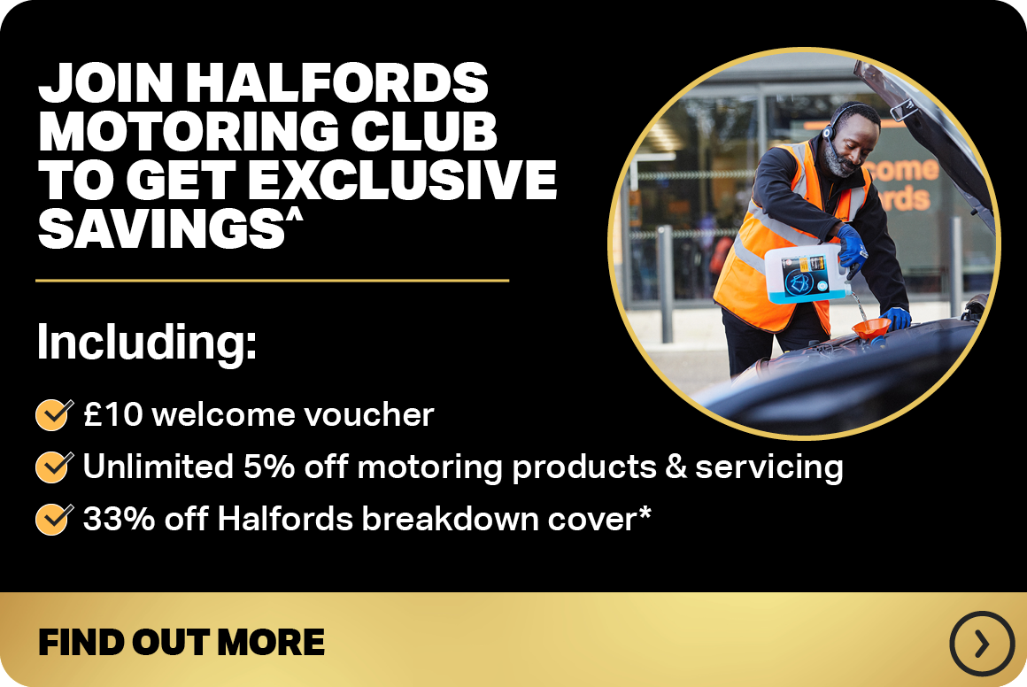 JOIN HALFORDS MOTORING CLUB TO GET EXCLUSIVE DISCOUNTS^ INCLUDING: FREE 10-POINT CAR CHECK AN EXTRA 5% OFF TYRES & SERVICING UP TO 33% OFF HALFORDS BREAKDOWN COVER* FIND OUT MORE