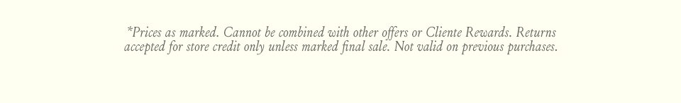 *Prices as marked. Cannot be combined with other offers or Cliente Rewards. Returns accepted for store credit only unless marked final sale. Not valid on previous purchases.