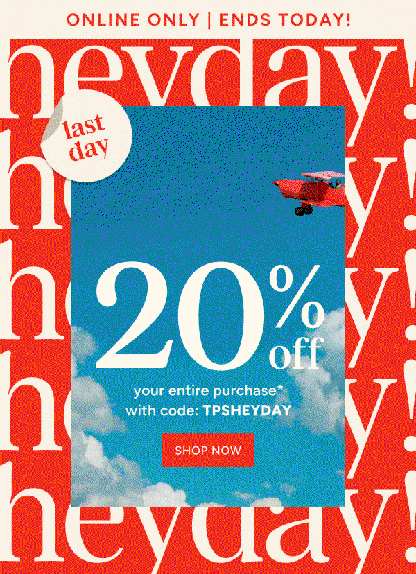 Last Day for 20% off your Entire Purchase* with code:TPSHEYDAY