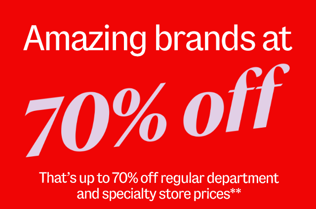 Amazing brands at 70% off. That's up to 70% off regular department and specialty store prices**