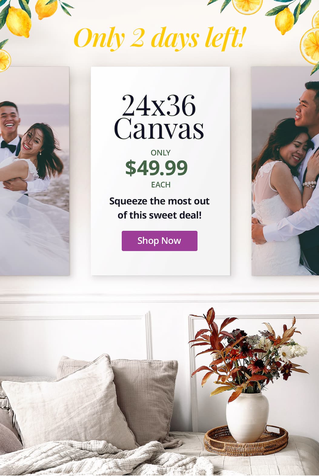 Only 2 days left! 24x36 Canvas Prints for $49.99 each! Squeeze the most out of this sweet deal! Shop Now