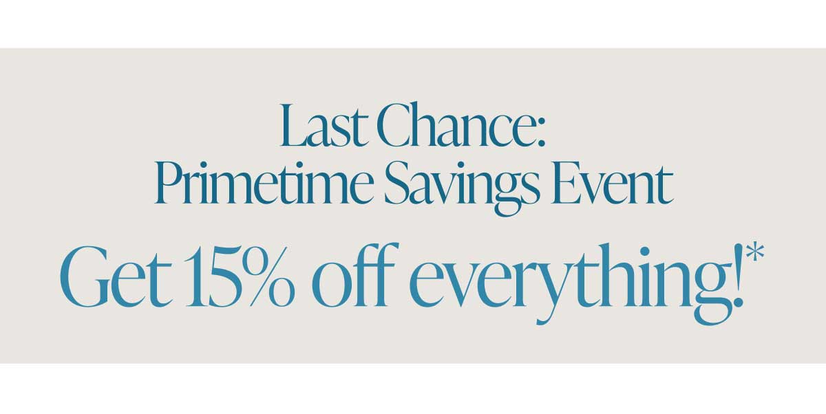 LAst Chance: Primetime Savings Event. Get 15% off Everything!*