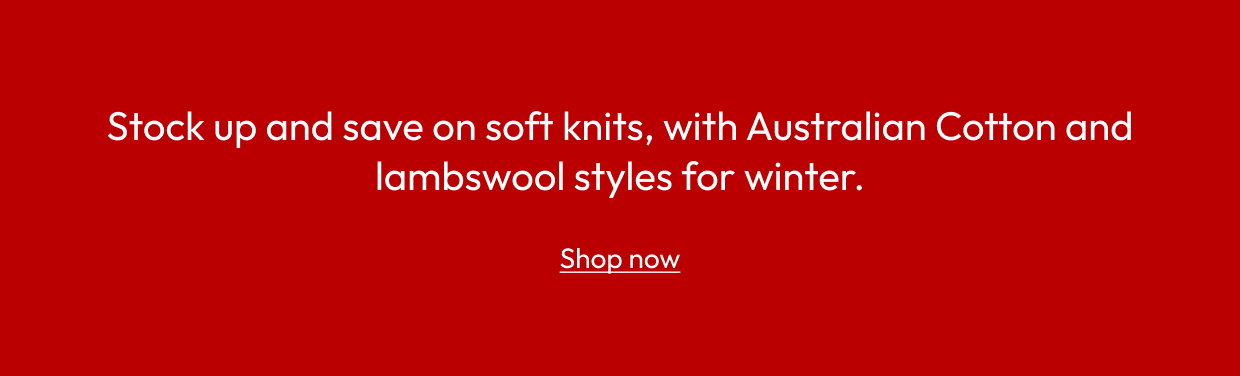 Stock up and save on soft knits, with Australian Cotton and lambswool styles for winter.