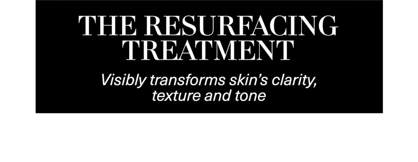 THE RESURFACING TREATMENT | Visibly transforms skin's clarity, texture and tone