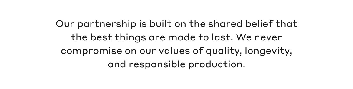 Our partnership is built on the shared belief that the best things are made to last. We never compromise on our values of quality, longevity, and responsible production.