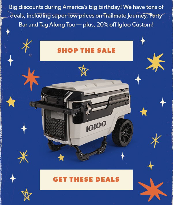 "Big discounts during America’s big birthday! We have tons of deals, including super-low prices on Trailmate Journey, Party Bar and Tag Along Too — plus, 20% off Igloo Custom! Shop The Sale"