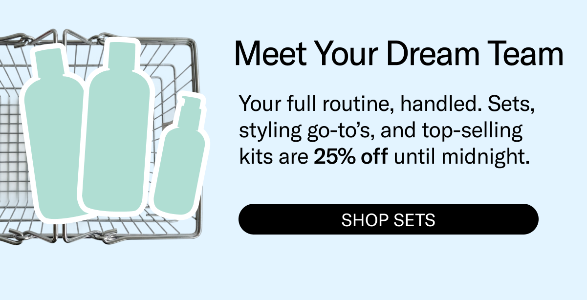 Meet Your Dream Team | Your full routine, handled. Sets, styling go-to's, and top-selling kits are 25% off until midnight. | Shop Sets
