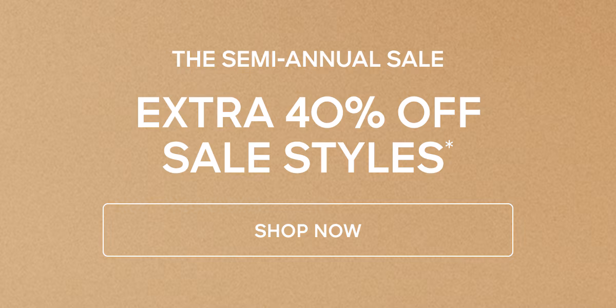 THE SEMI-ANNUAL SALE TAKE AN EXTRA 40% OFF SALE STYLES*