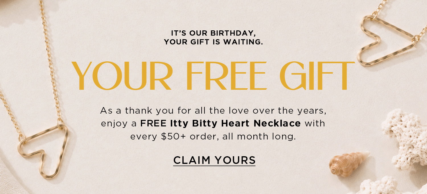 IT'S OUR BIRTHDAY, YOUR GIFT IS WAITING. | YOUR FREE GIFT | As a thank you for all the love over the years, enjoy a FREE Itty Bitty Heart Necklace with every $50+ order, all month long. | CLAIM YOURS