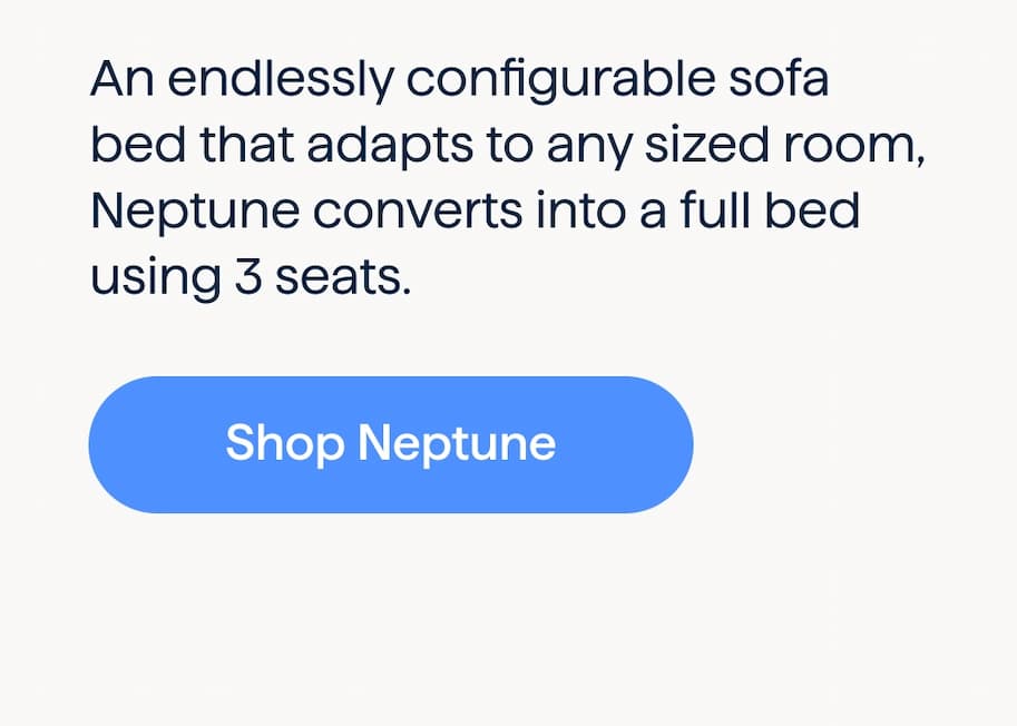 An endlessly configurable sofa bed that adapts to any sized room, Neptune converts into a full bed using 3 seats. Shop Neptune.