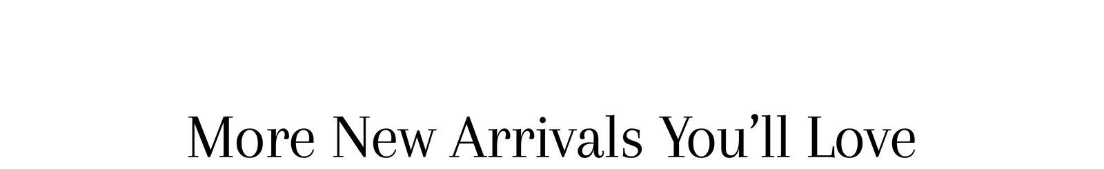 More New Arrivals You'll Love