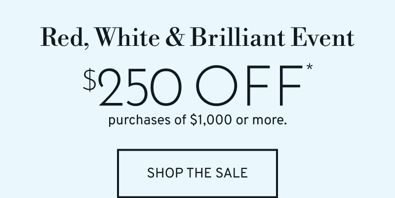 Red, White & Brilliant Event $250 OFF* purchases of $1000 or more. Shop the Sale