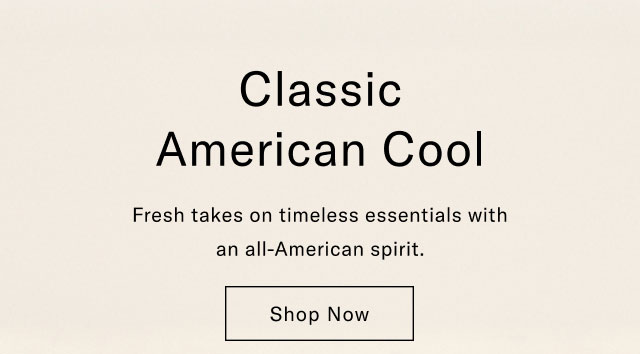 Classic American cool                                            Fresh taskes on timeless essentials with an all-American spirit.                                            Shop now 