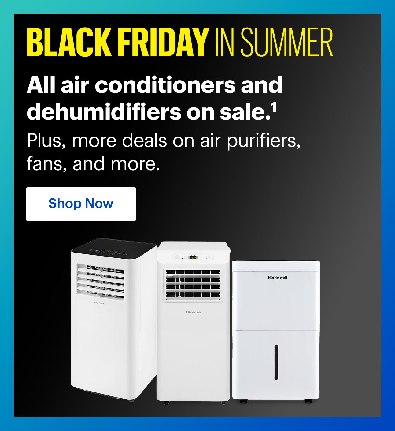 All air conditioners and dehumidifiers on sale. Read disclaimer 1 Plus, more deals on air purifiers, fans, and more. Shop Now 