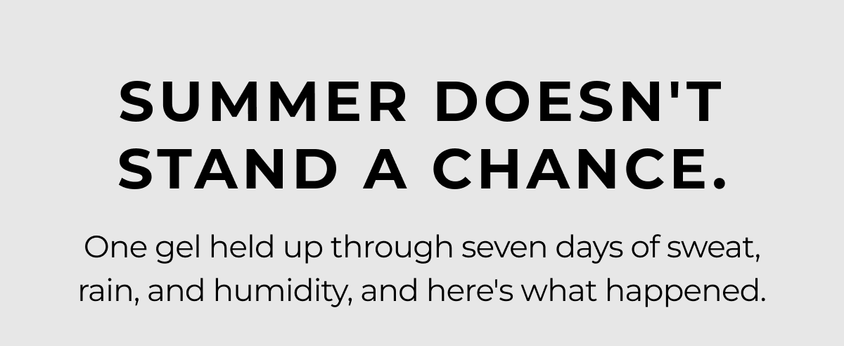 one gel held up through seven days of sweat, rain, and humidity, and here's what happened. summer doesn't stand a chance.