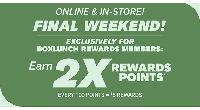 Online and in-store! Final weekend! Exclusively for BoxLunch Rewards Members - earn 2X reward points. Every 100 points equals 5 dollars in rewards.