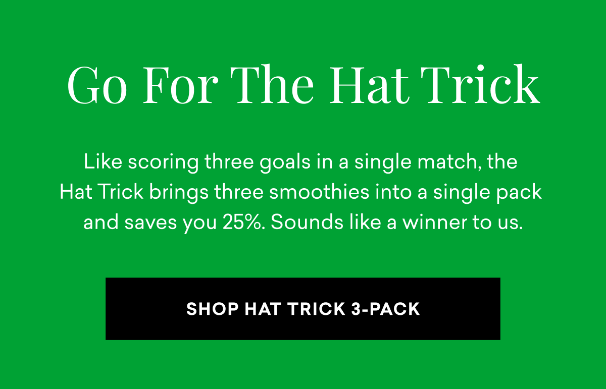 Go For The Hat Trick: Like scoring three goals in a single match, the  Hat Trick brings three smoothies into a single pack  and saves you 25%. Sounds like a winner to us. | SHOP HAT TRICK 3-PACK