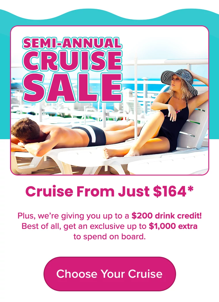 Semi-Annual Cruise Sale Cruise From Just $164* Plus, we’re giving you up to a $200 drink credit! Best of all, get an exclusive up to $1,000 extra to spend on board.
