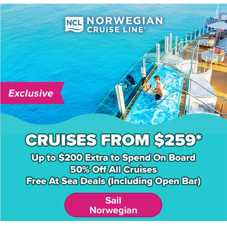 • Cruises From $259* • Exclusive: Up to $200 Extra to Spend on Board • 50% Off All Cruises • Free at Sea Deals (Including Open Bar)