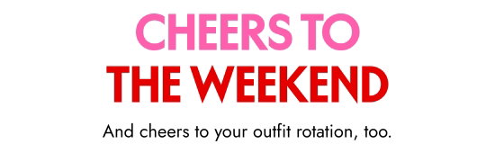 Cheers to the Weekend. And cheers to your outfit rotation, too.