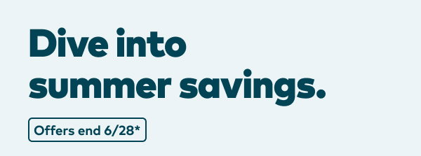 Dive into summer savings. Offers end 6/28, see site for details.